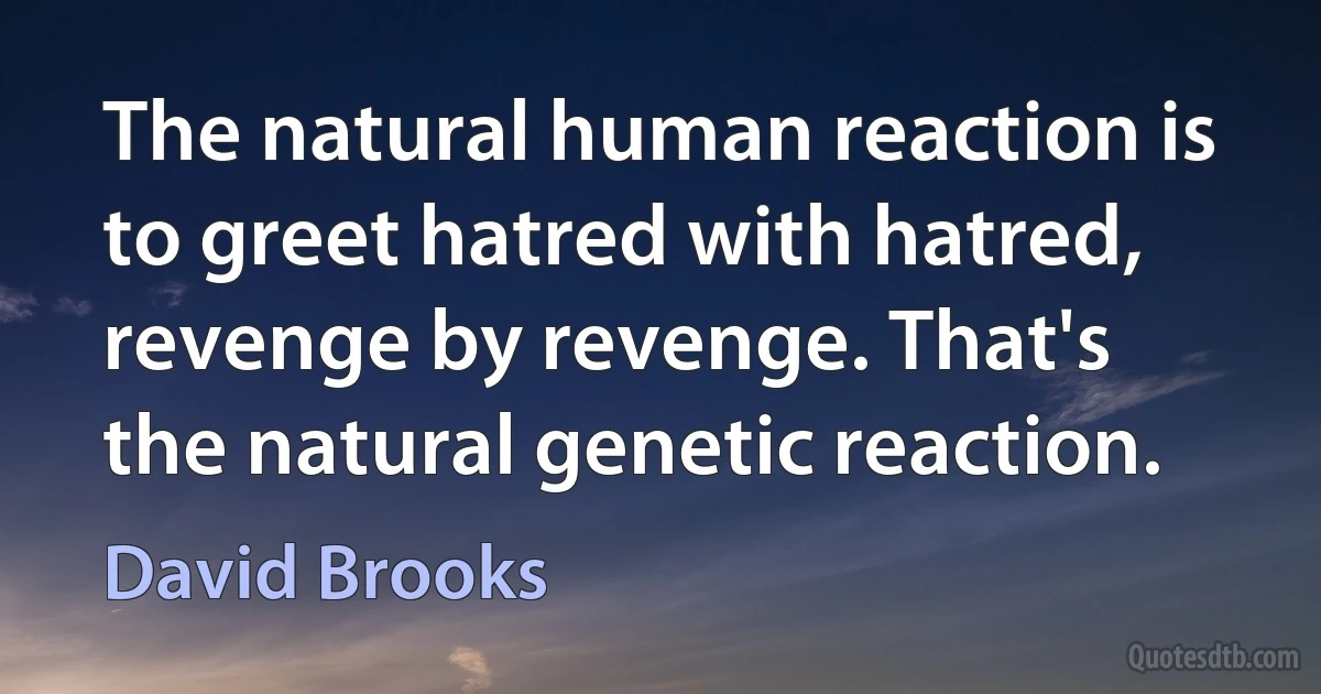 The natural human reaction is to greet hatred with hatred, revenge by revenge. That's the natural genetic reaction. (David Brooks)