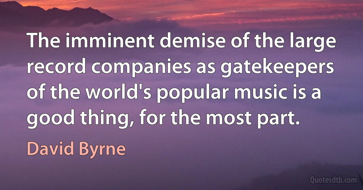 The imminent demise of the large record companies as gatekeepers of the world's popular music is a good thing, for the most part. (David Byrne)