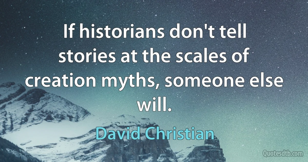 If historians don't tell stories at the scales of creation myths, someone else will. (David Christian)