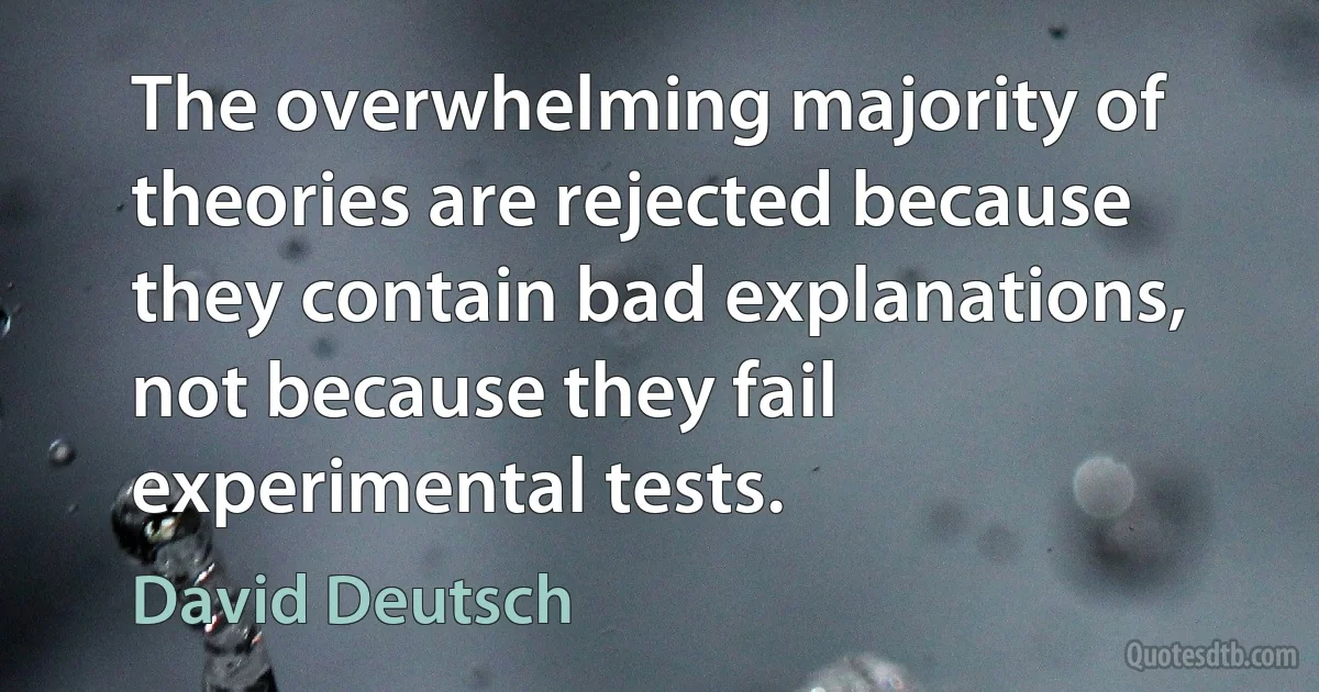 The overwhelming majority of theories are rejected because they contain bad explanations, not because they fail experimental tests. (David Deutsch)