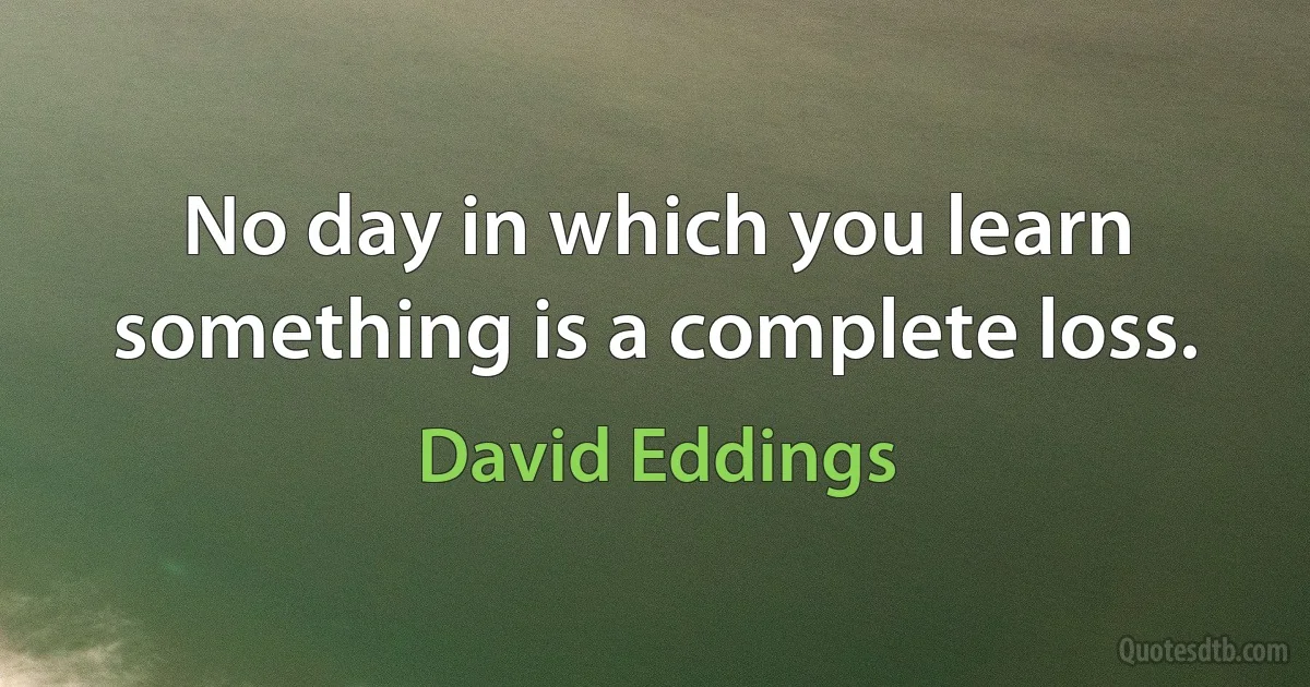 No day in which you learn something is a complete loss. (David Eddings)