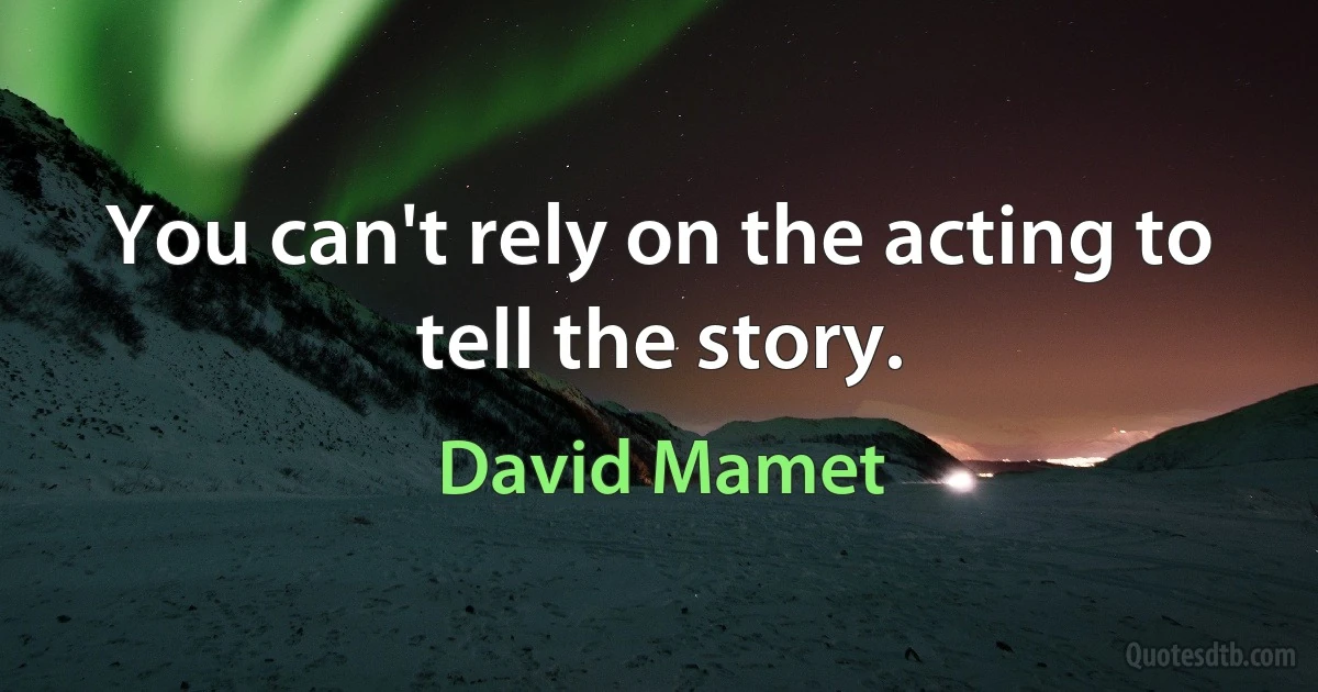 You can't rely on the acting to tell the story. (David Mamet)