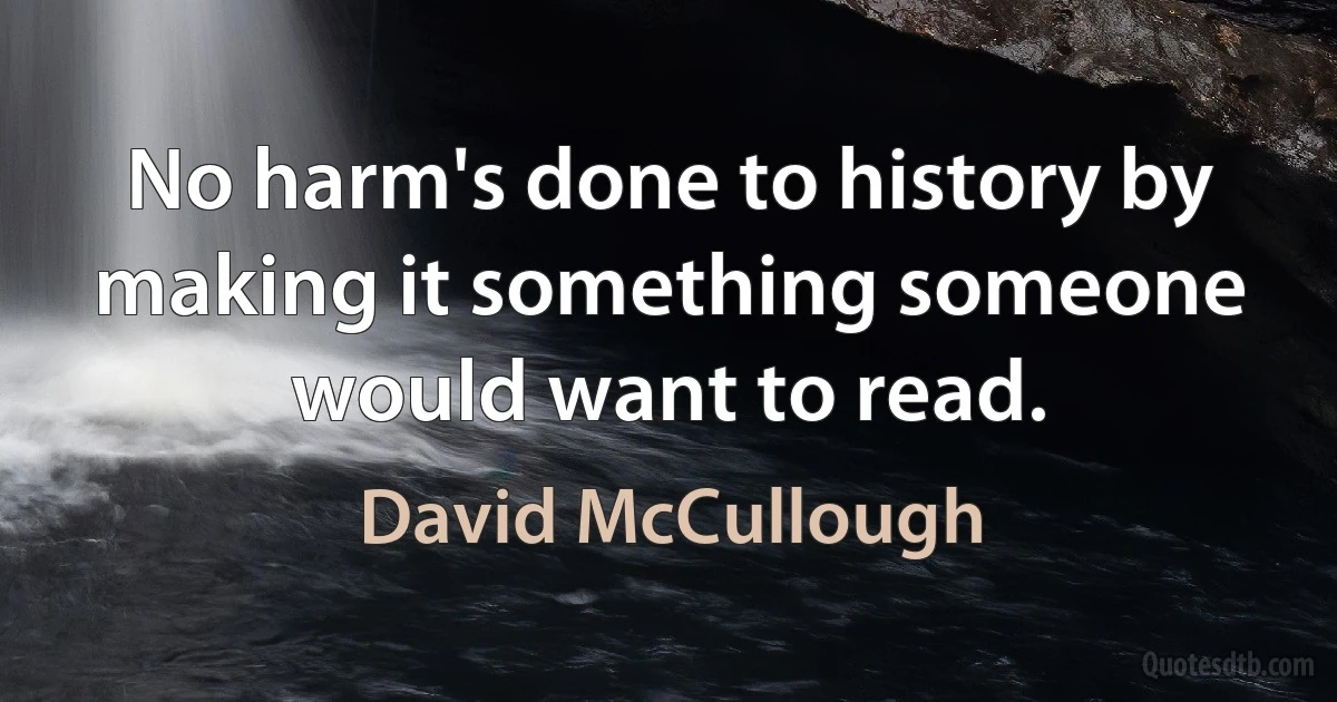 No harm's done to history by making it something someone would want to read. (David McCullough)