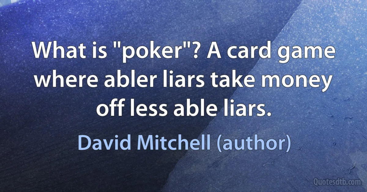 What is "poker"? A card game where abler liars take money off less able liars. (David Mitchell (author))