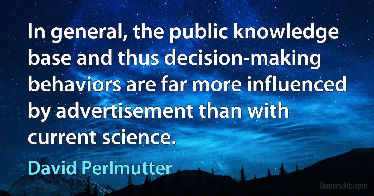 In general, the public knowledge base and thus decision-making behaviors are far more influenced by advertisement than with current science. (David Perlmutter)