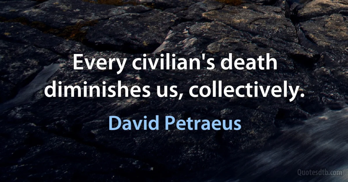 Every civilian's death diminishes us, collectively. (David Petraeus)