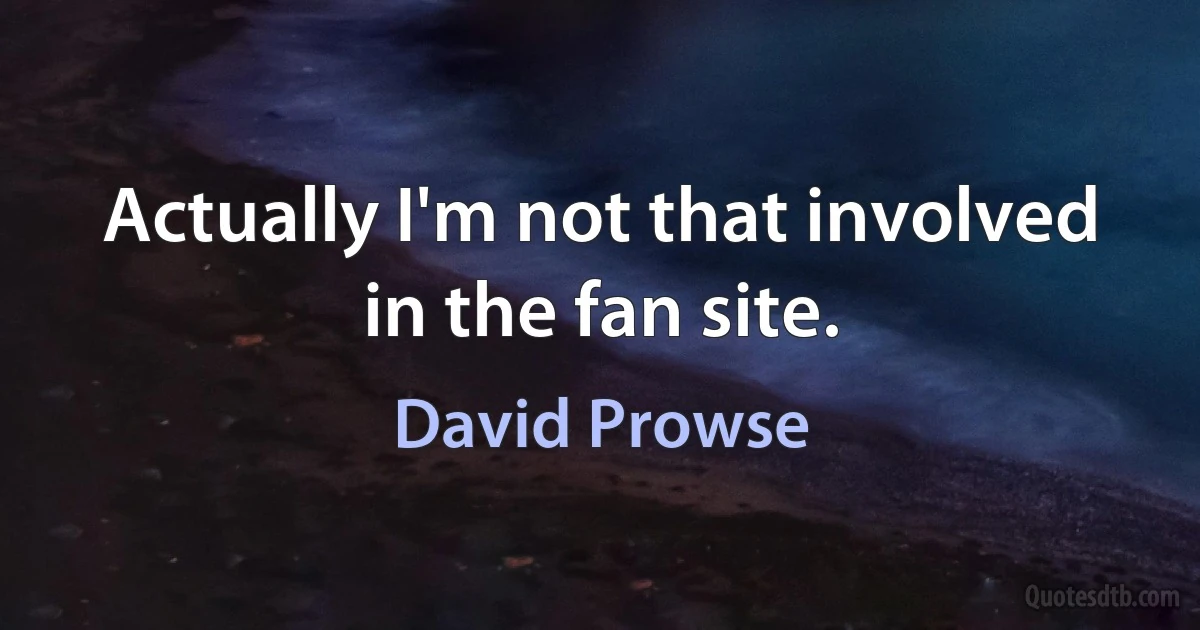 Actually I'm not that involved in the fan site. (David Prowse)