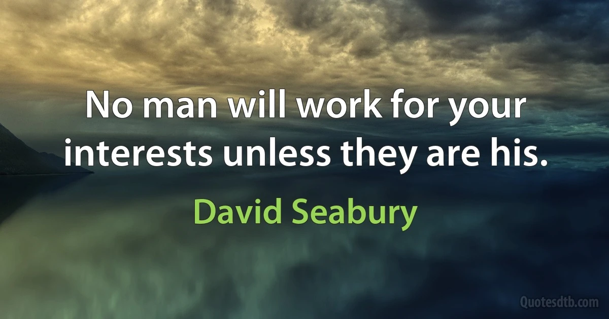 No man will work for your interests unless they are his. (David Seabury)