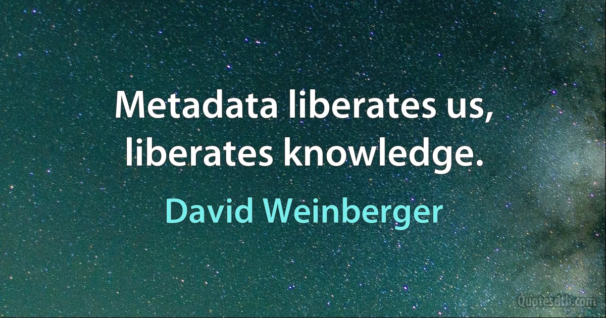 Metadata liberates us, liberates knowledge. (David Weinberger)