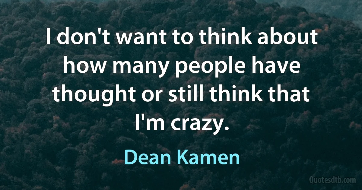 I don't want to think about how many people have thought or still think that I'm crazy. (Dean Kamen)