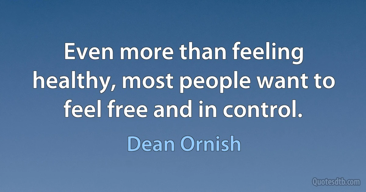 Even more than feeling healthy, most people want to feel free and in control. (Dean Ornish)