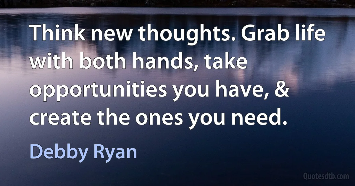 Think new thoughts. Grab life with both hands, take opportunities you have, & create the ones you need. (Debby Ryan)