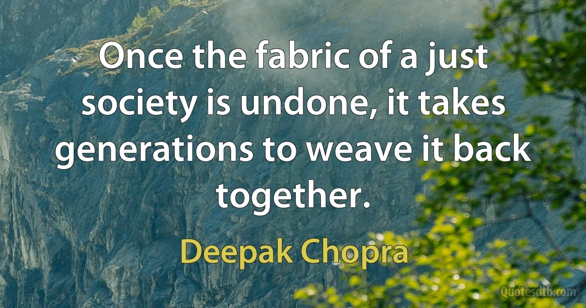 Once the fabric of a just society is undone, it takes generations to weave it back together. (Deepak Chopra)