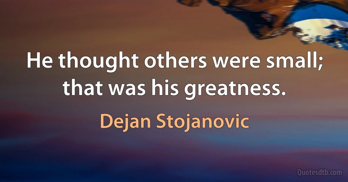 He thought others were small; that was his greatness. (Dejan Stojanovic)