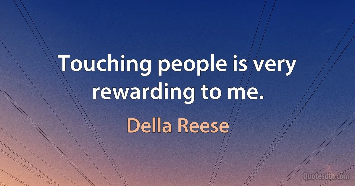 Touching people is very rewarding to me. (Della Reese)