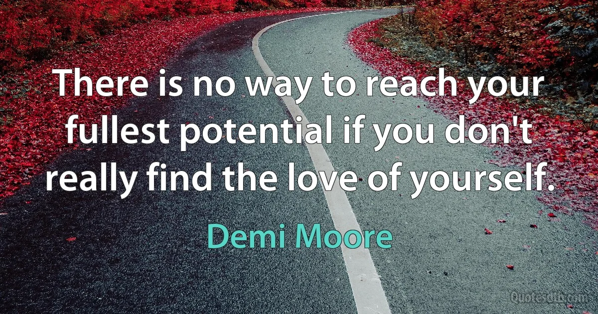 There is no way to reach your fullest potential if you don't really find the love of yourself. (Demi Moore)