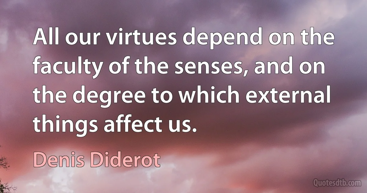 All our virtues depend on the faculty of the senses, and on the degree to which external things affect us. (Denis Diderot)