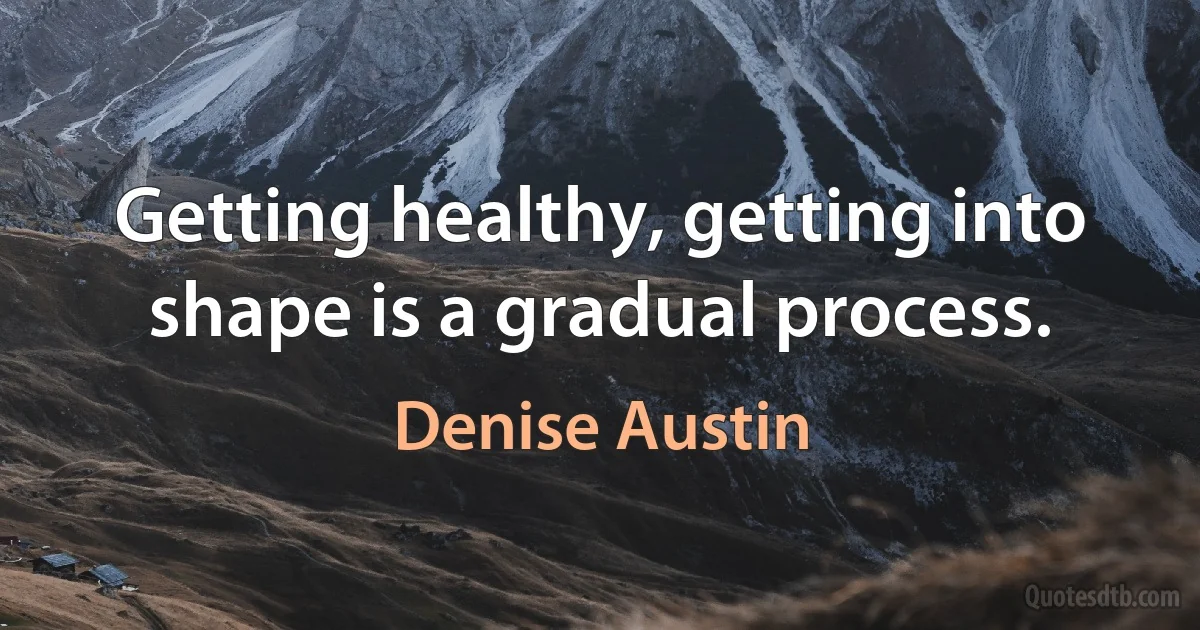 Getting healthy, getting into shape is a gradual process. (Denise Austin)