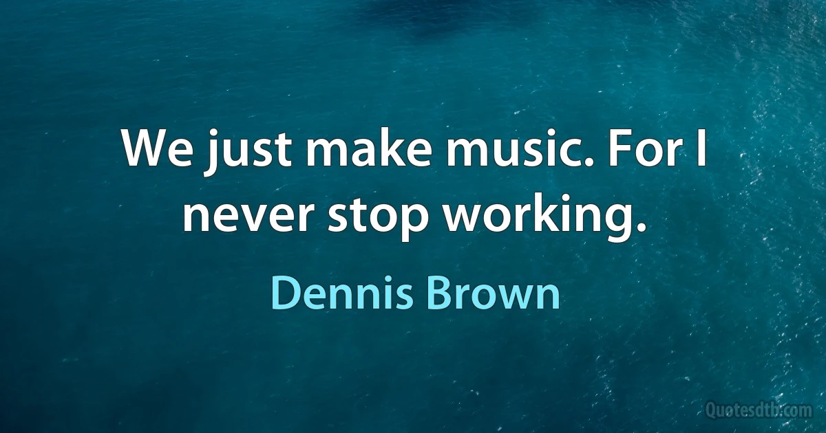 We just make music. For I never stop working. (Dennis Brown)