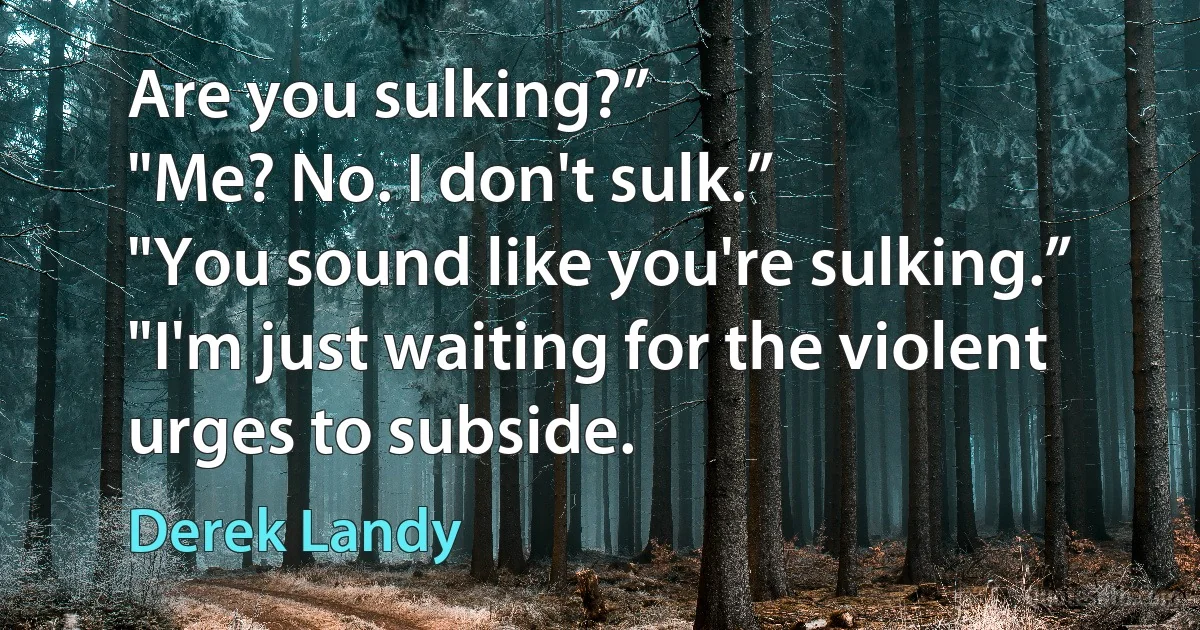 Are you sulking?”
"Me? No. I don't sulk.”
"You sound like you're sulking.”
"I'm just waiting for the violent urges to subside. (Derek Landy)