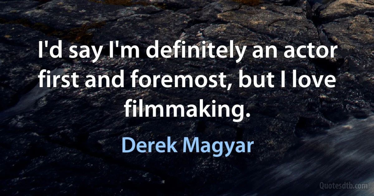 I'd say I'm definitely an actor first and foremost, but I love filmmaking. (Derek Magyar)