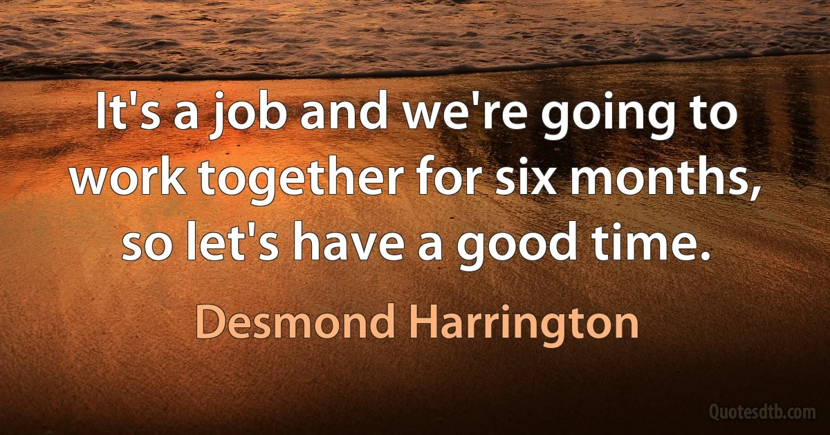 It's a job and we're going to work together for six months, so let's have a good time. (Desmond Harrington)