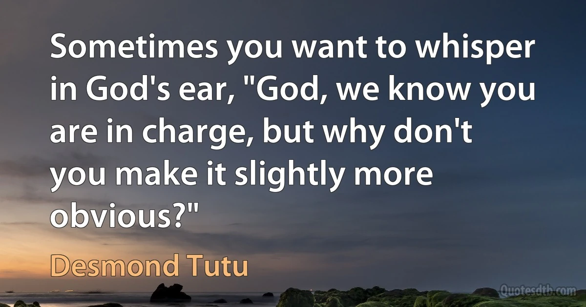 Sometimes you want to whisper in God's ear, "God, we know you are in charge, but why don't you make it slightly more obvious?" (Desmond Tutu)