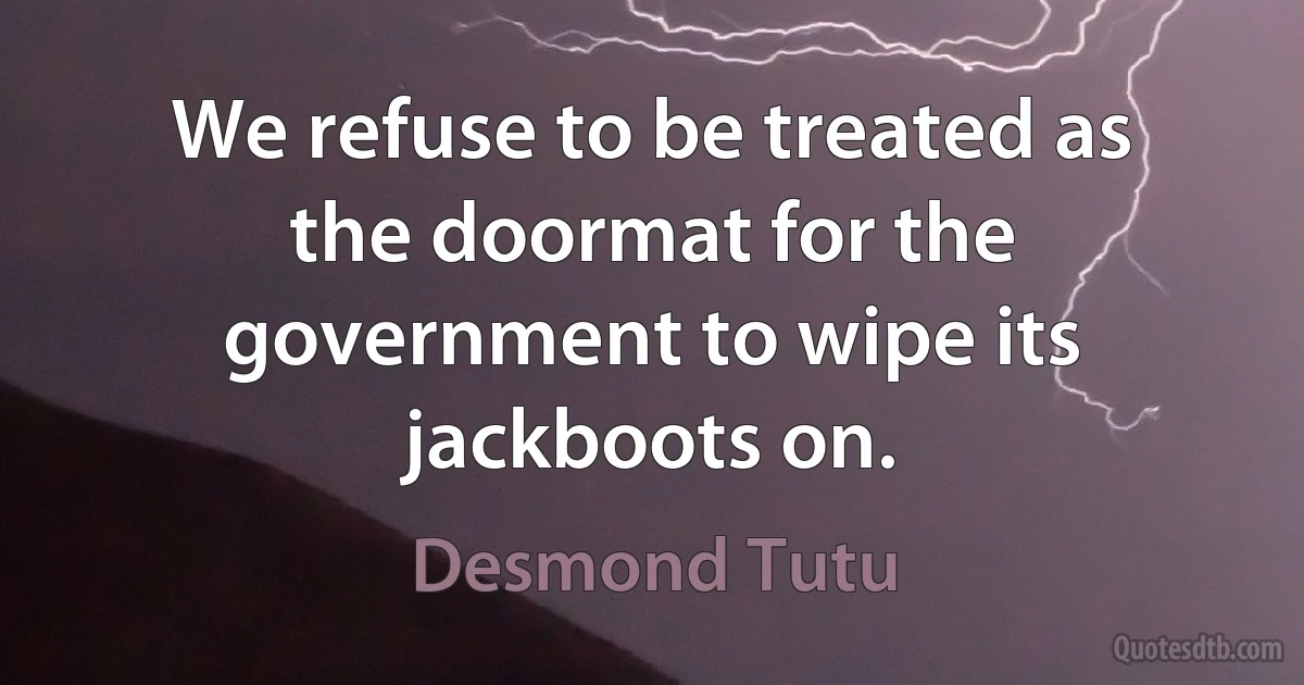 We refuse to be treated as the doormat for the government to wipe its jackboots on. (Desmond Tutu)