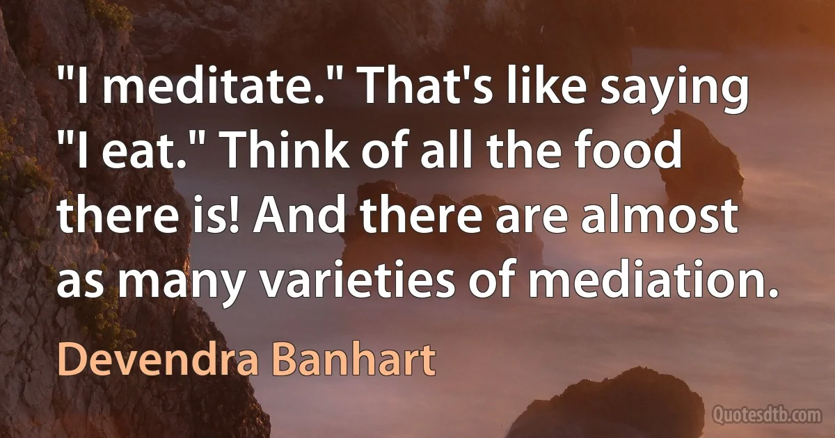 "I meditate." That's like saying "I eat." Think of all the food there is! And there are almost as many varieties of mediation. (Devendra Banhart)