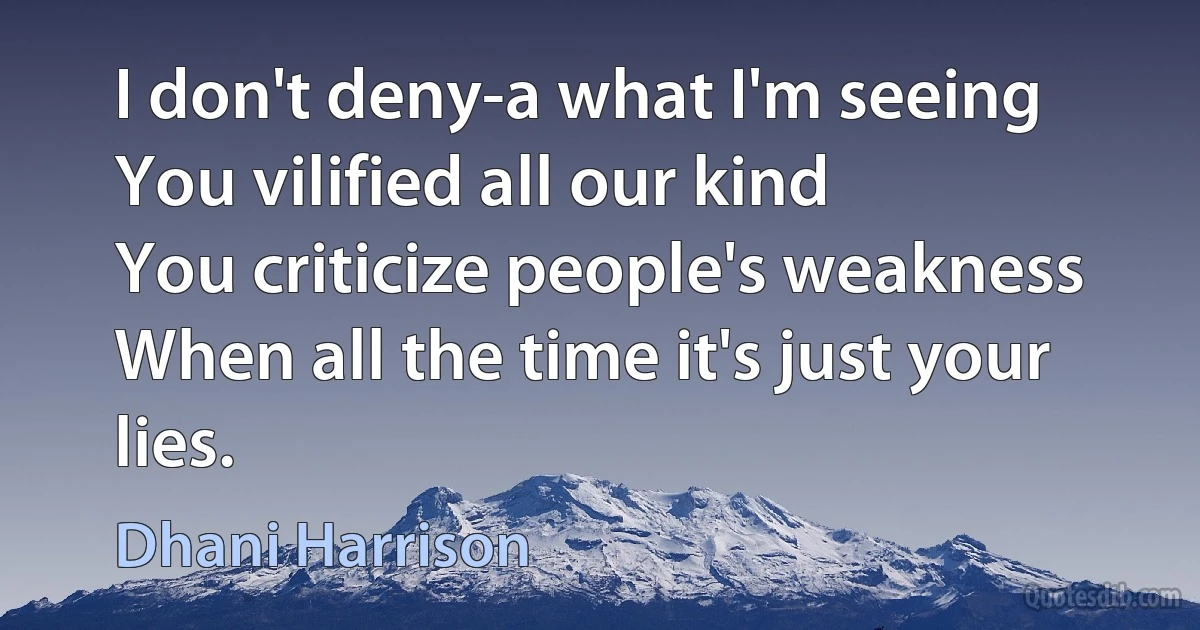 I don't deny-a what I'm seeing
You vilified all our kind
You criticize people's weakness
When all the time it's just your lies. (Dhani Harrison)