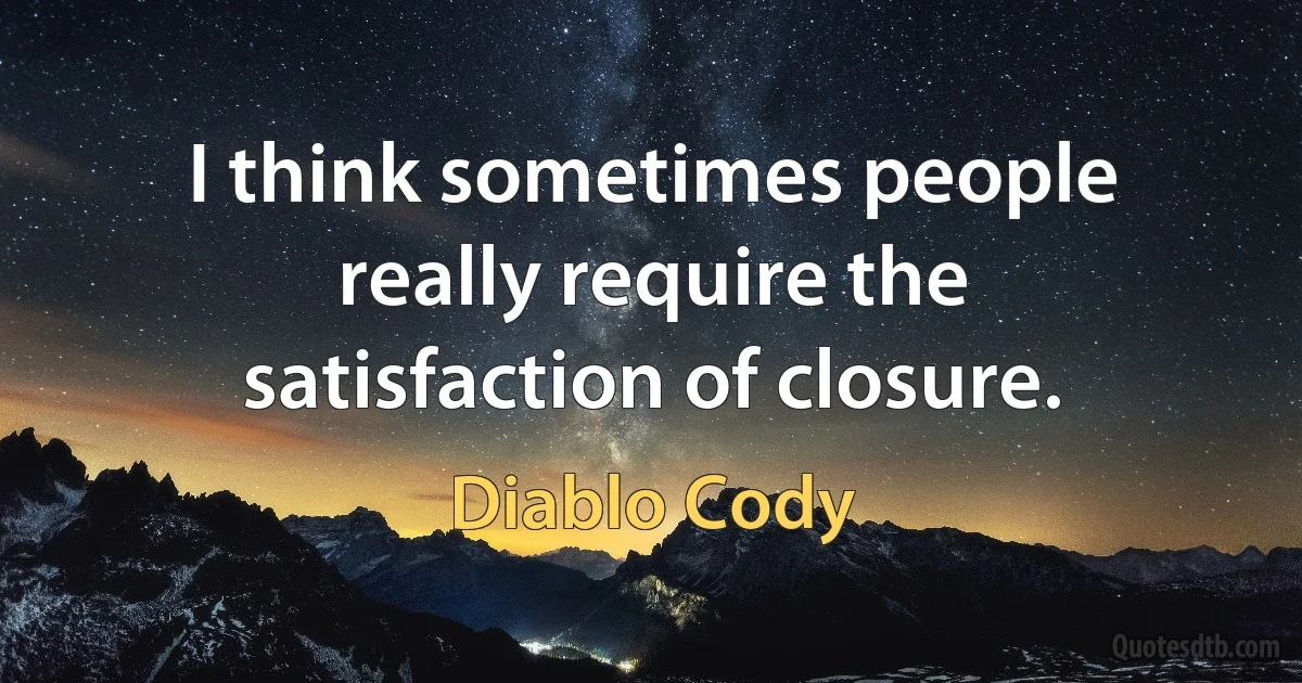 I think sometimes people really require the satisfaction of closure. (Diablo Cody)