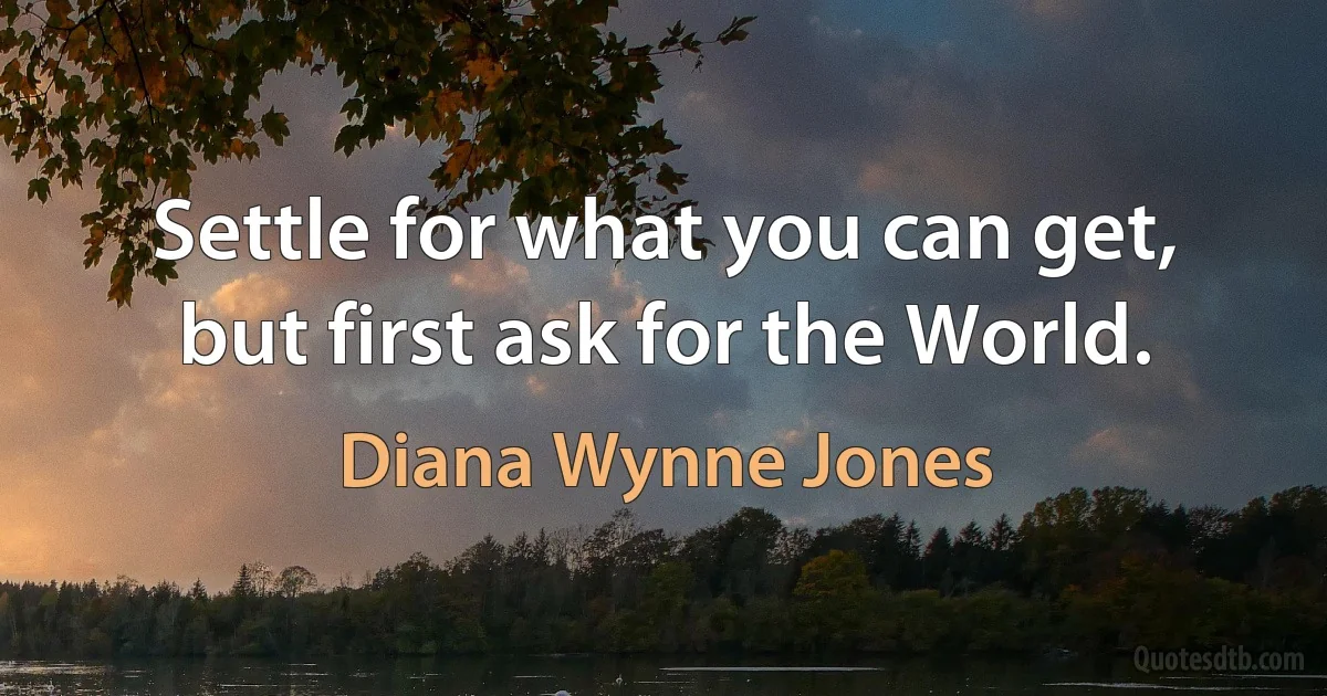 Settle for what you can get, but first ask for the World. (Diana Wynne Jones)