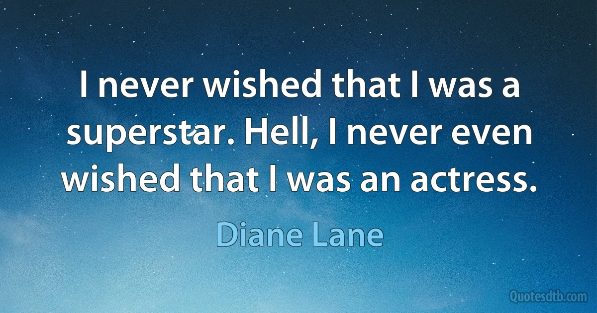 I never wished that I was a superstar. Hell, I never even wished that I was an actress. (Diane Lane)