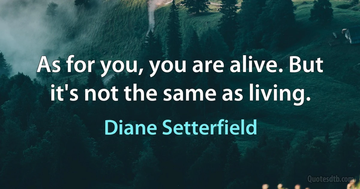 As for you, you are alive. But it's not the same as living. (Diane Setterfield)