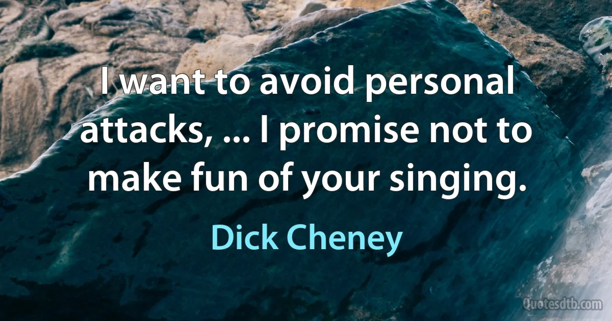 I want to avoid personal attacks, ... I promise not to make fun of your singing. (Dick Cheney)