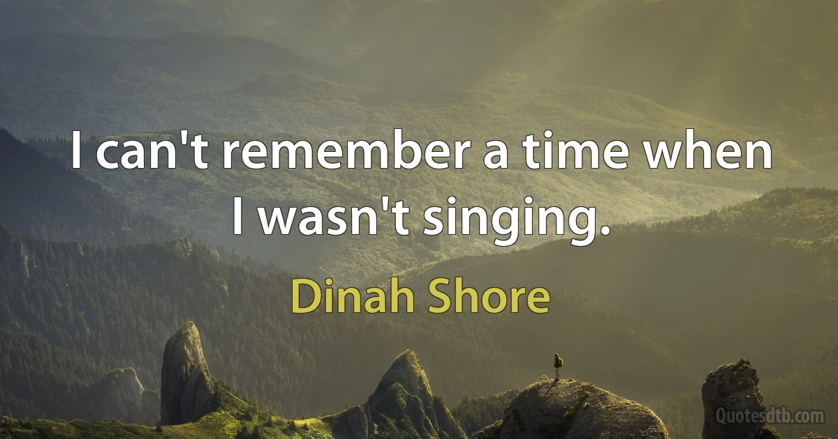 I can't remember a time when I wasn't singing. (Dinah Shore)