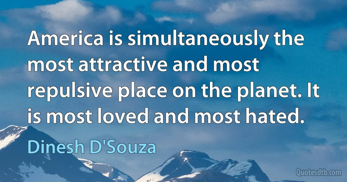 America is simultaneously the most attractive and most repulsive place on the planet. It is most loved and most hated. (Dinesh D'Souza)