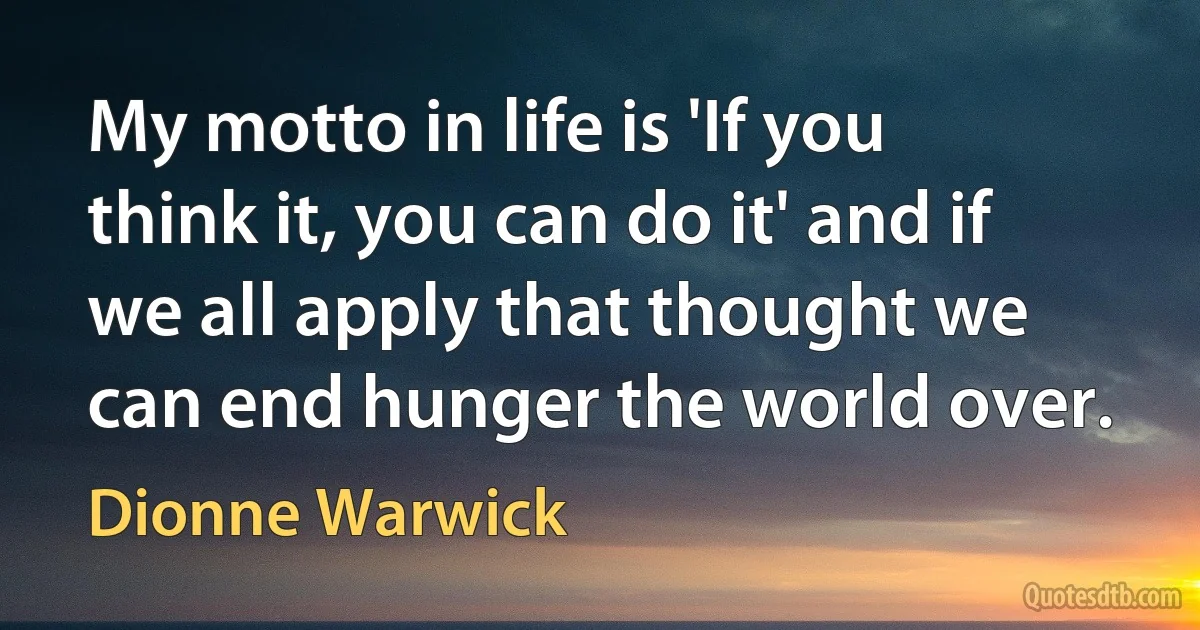 My motto in life is 'If you think it, you can do it' and if we all apply that thought we can end hunger the world over. (Dionne Warwick)