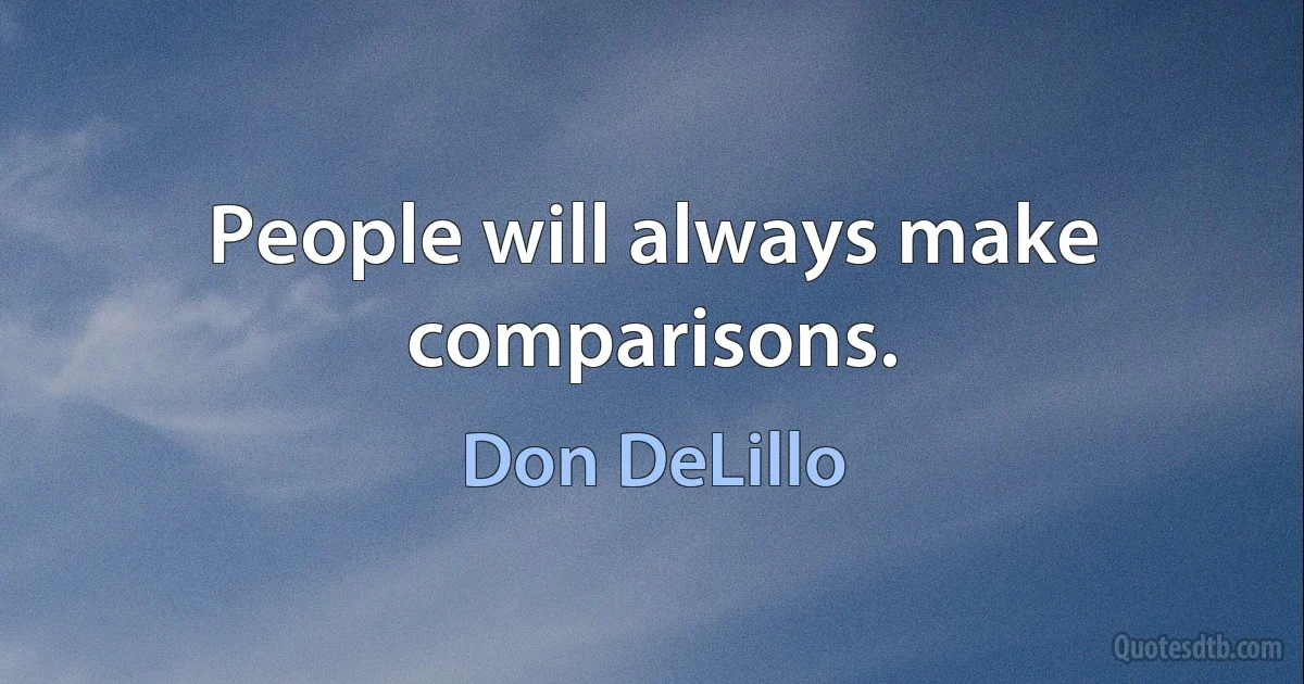 People will always make comparisons. (Don DeLillo)