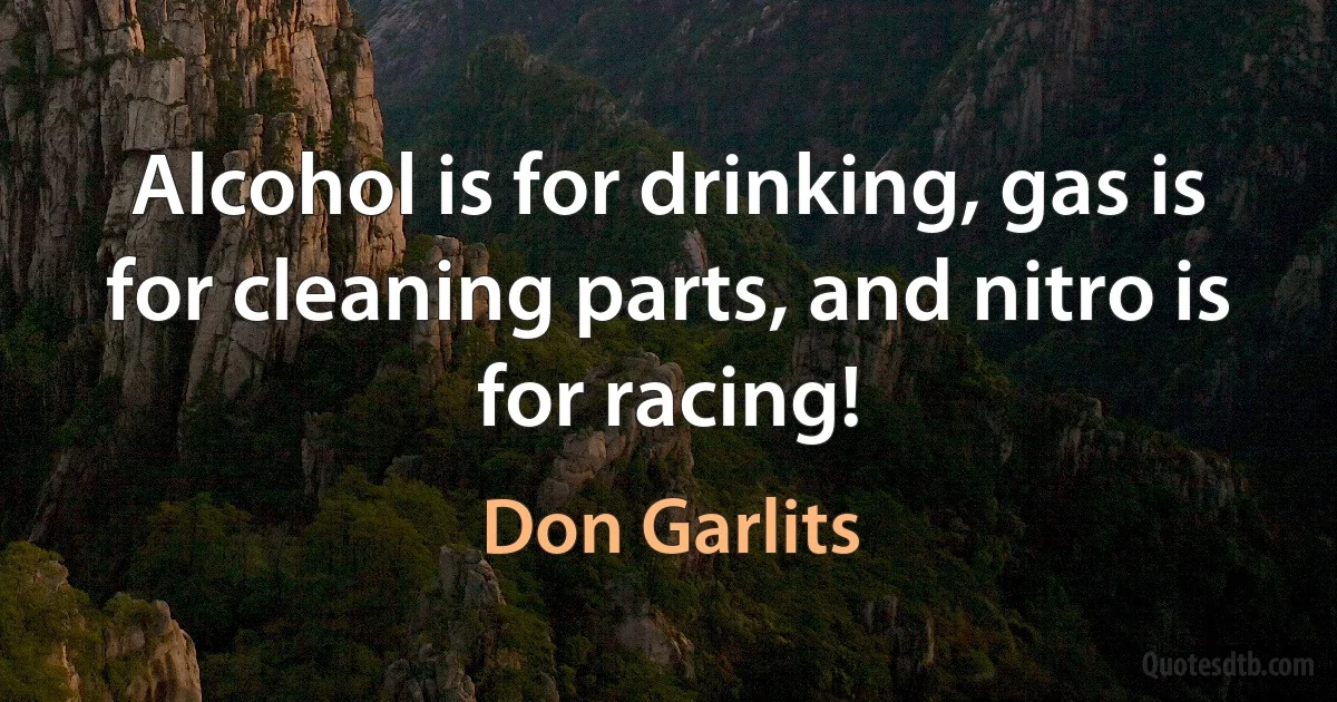 Alcohol is for drinking, gas is for cleaning parts, and nitro is for racing! (Don Garlits)