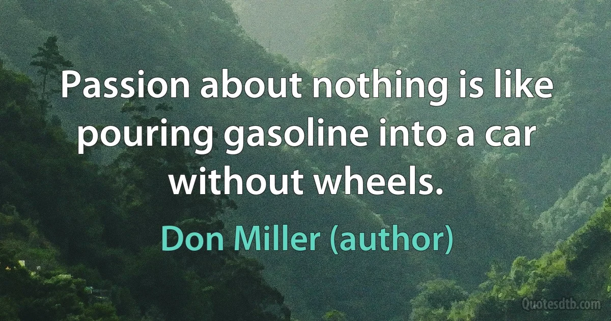 Passion about nothing is like pouring gasoline into a car without wheels. (Don Miller (author))