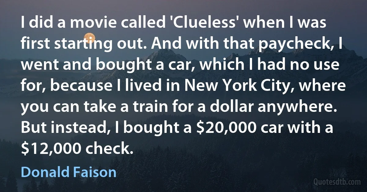 I did a movie called 'Clueless' when I was first starting out. And with that paycheck, I went and bought a car, which I had no use for, because I lived in New York City, where you can take a train for a dollar anywhere. But instead, I bought a $20,000 car with a $12,000 check. (Donald Faison)