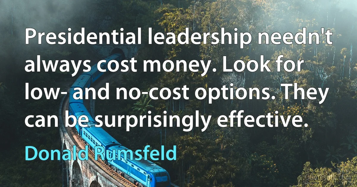 Presidential leadership needn't always cost money. Look for low- and no-cost options. They can be surprisingly effective. (Donald Rumsfeld)