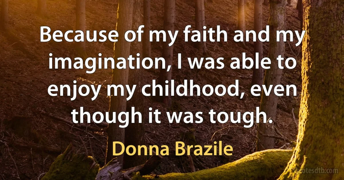 Because of my faith and my imagination, I was able to enjoy my childhood, even though it was tough. (Donna Brazile)