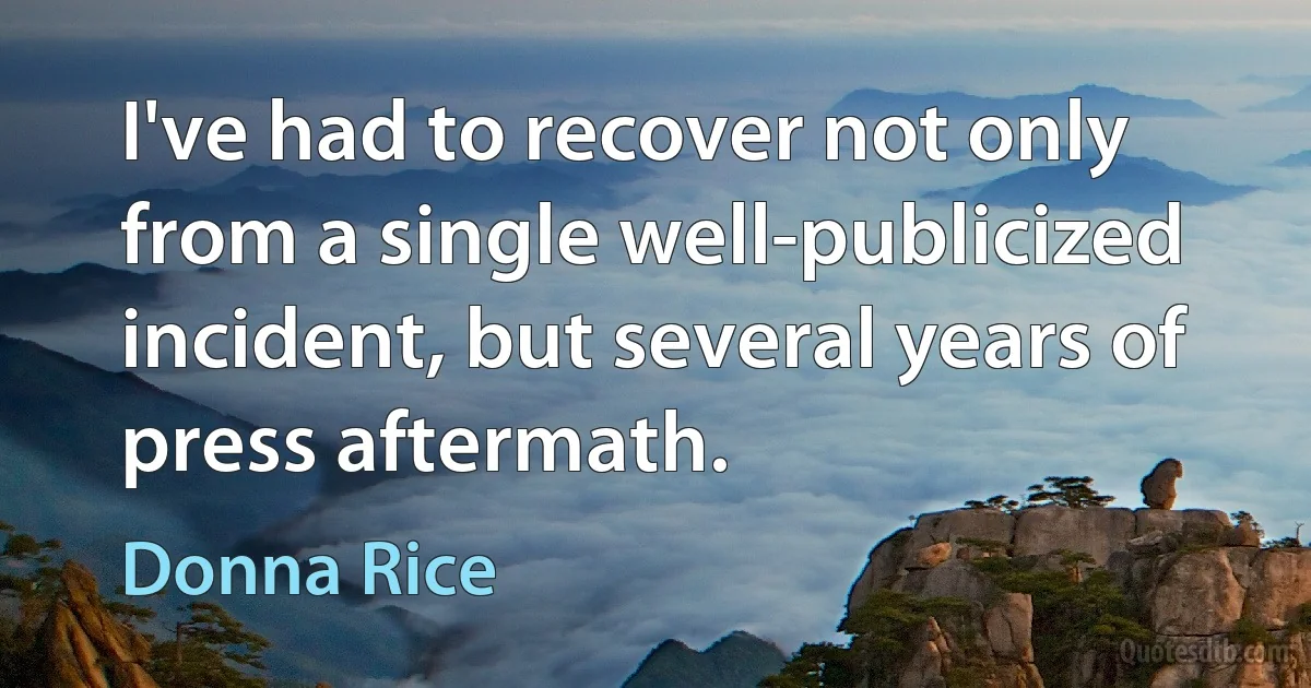 I've had to recover not only from a single well-publicized incident, but several years of press aftermath. (Donna Rice)