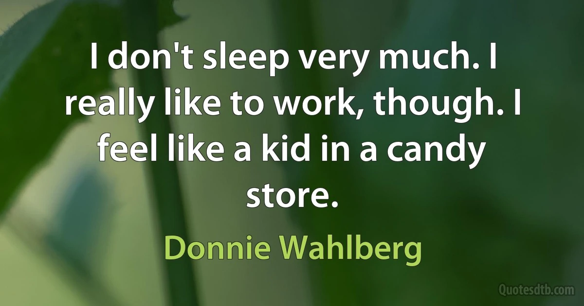 I don't sleep very much. I really like to work, though. I feel like a kid in a candy store. (Donnie Wahlberg)