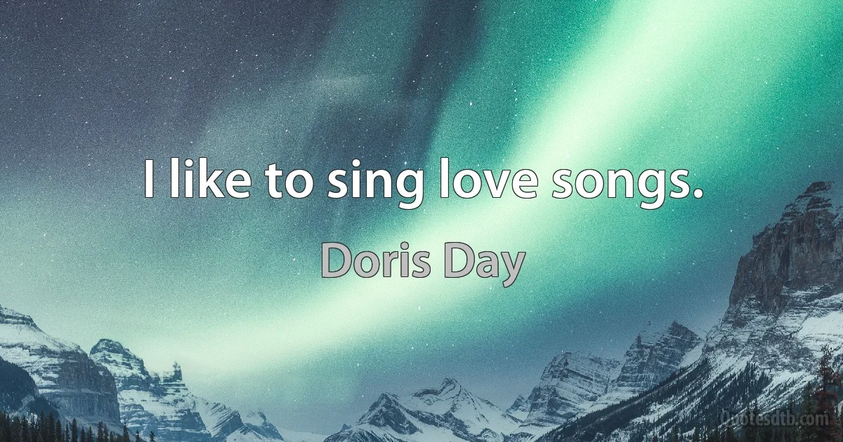 I like to sing love songs. (Doris Day)