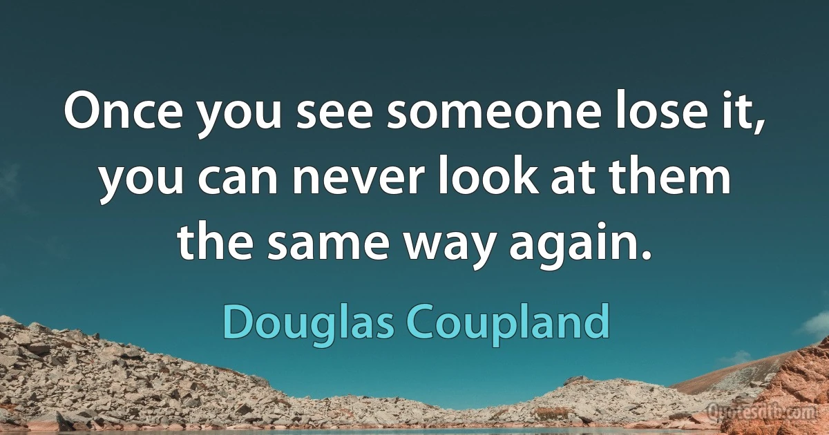 Once you see someone lose it, you can never look at them the same way again. (Douglas Coupland)