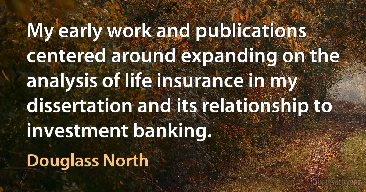 My early work and publications centered around expanding on the analysis of life insurance in my dissertation and its relationship to investment banking. (Douglass North)