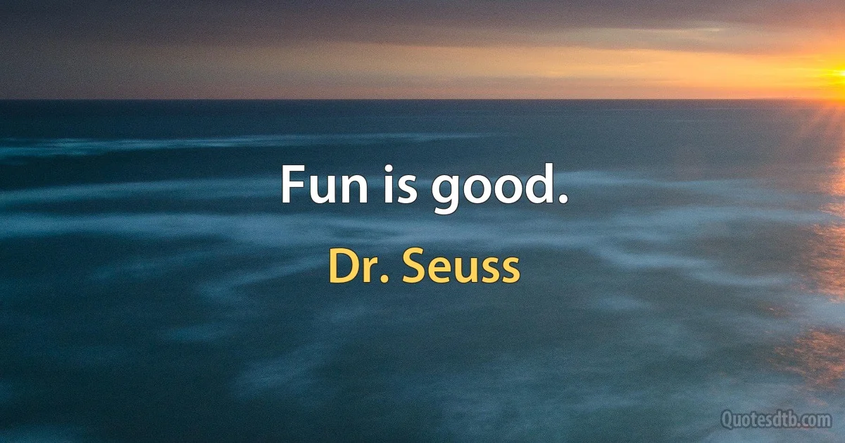 Fun is good. (Dr. Seuss)